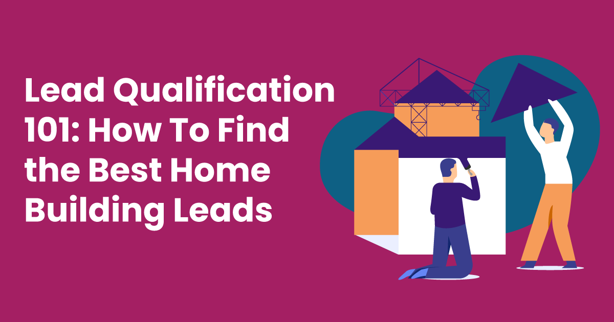 Lead Qualification 101: How To Find the Best Home Building Leads